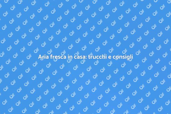 Come mantenere la freschezza in casa