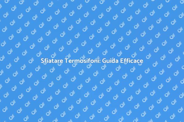 Sfiatare Termosifoni: Tutto Quello che Devi Sapere