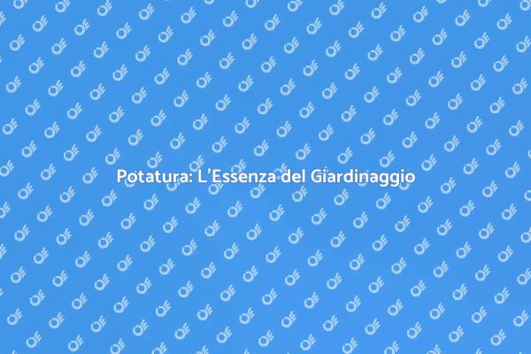 Potatura: Abbellisci il Tuo Giardino