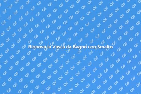 Smaltare Vasca da Bagno: Rinnova Subito