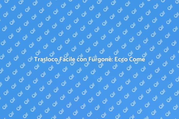 Traslocare con Furgone: Consigli Utili