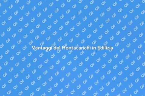 Montacarichi per Edilizia: Vantaggi
