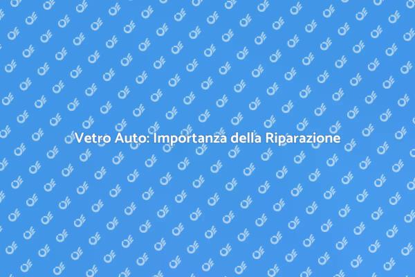 Vetro Auto: Sicurezza e Manutenzione Essenziale