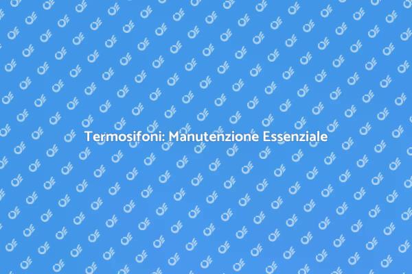 I Segreti della Manutenzione dei Termosifoni