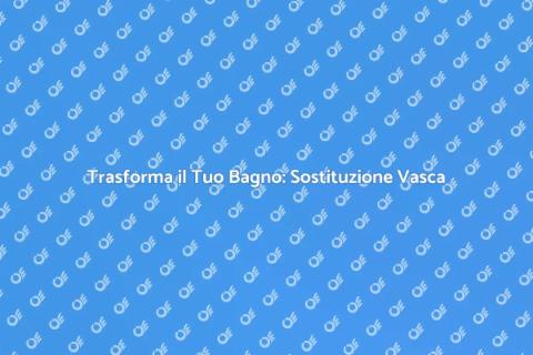 Sostituzione Vasca da Bagno: Guida
