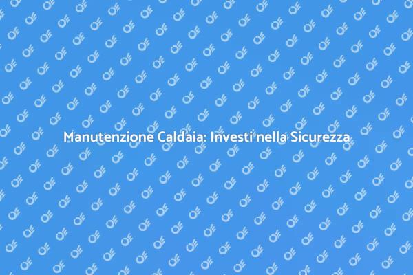 Caldaia: Manutenzione per Comfort e Sicurezza