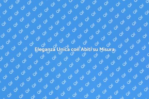 Abiti Su Misura: Eleganza Personalizzata