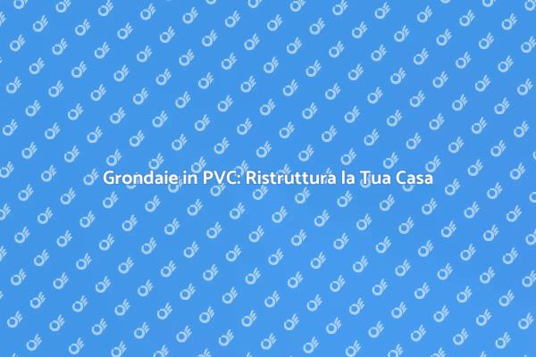 Ristrutturare Grondaie in PVC: Ecco Come