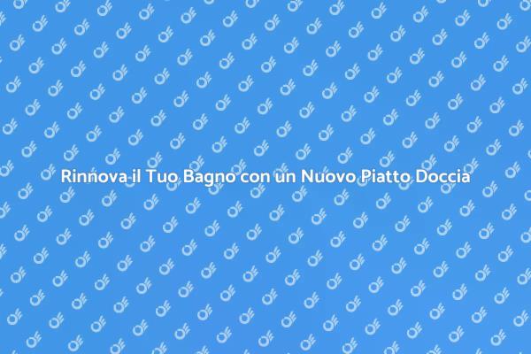 Rinnova il Tuo Piatto Doccia Oggi