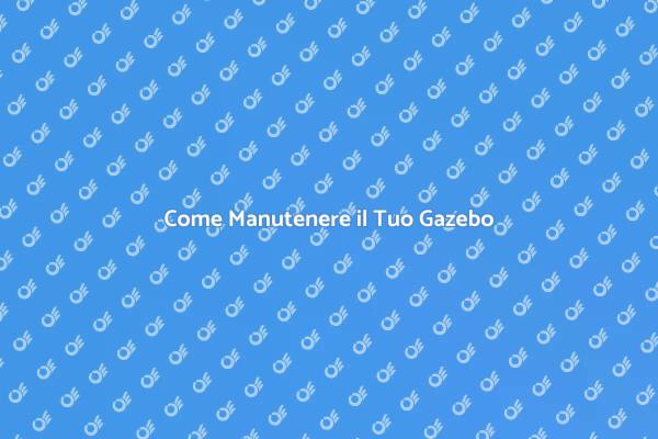 Manutenzione Gazebo: Suggerimenti Utili