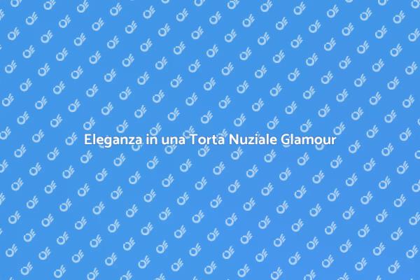 La Magia di una Torta Nuziale Glamour