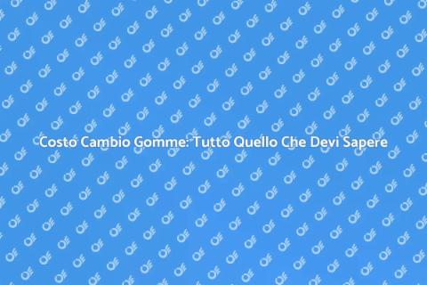 Costo Cambio Gomme: Guida Completa