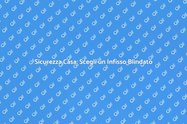 Infissi Blindati: Proteggi la Tua Casa