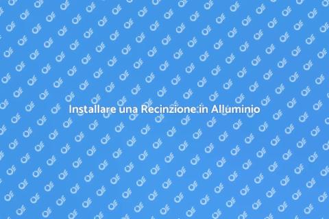 Recinzione in Alluminio: Guida Completa