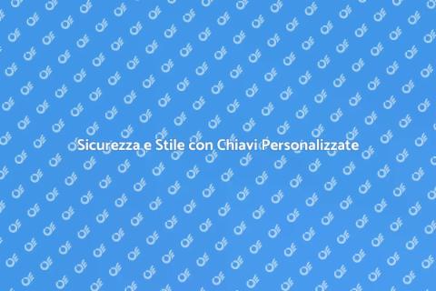 Chiavi Personalizzate: Sicurezza e Stile