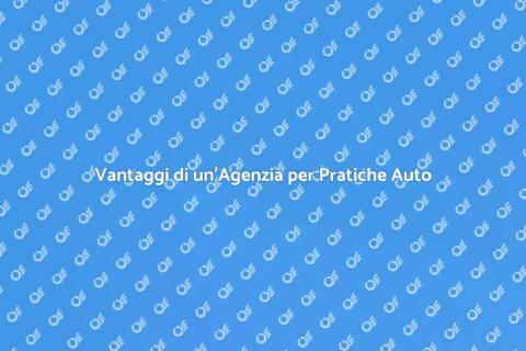 Agenzia Pratiche Auto: Vantaggi Chiari