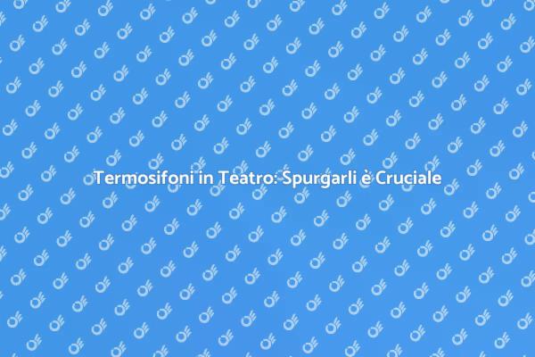 Perché Spurgare i Termosifoni nel Teatro?