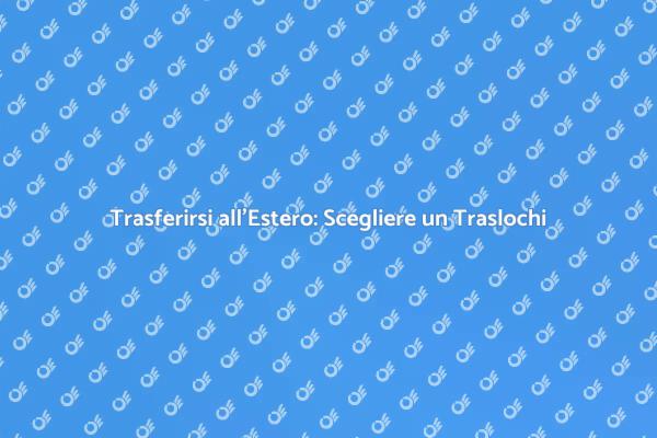 Traslochi Internazionali: Scegliere con Cura