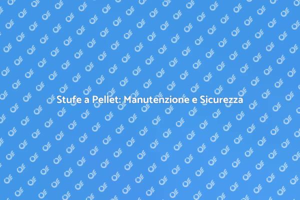 Manutenzione Stufe a Pellet: Guida Pratica