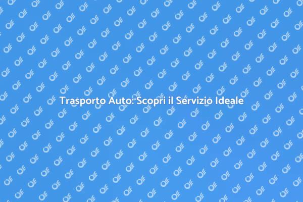 Trasporto Auto: Scegli il Meglio