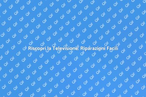 Riparazione Televisione: Guida Pratica