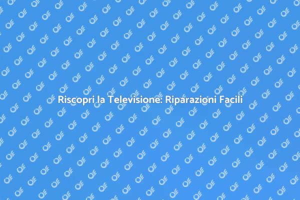 Riparazioni TV: Soluzioni Facili e Veloci
