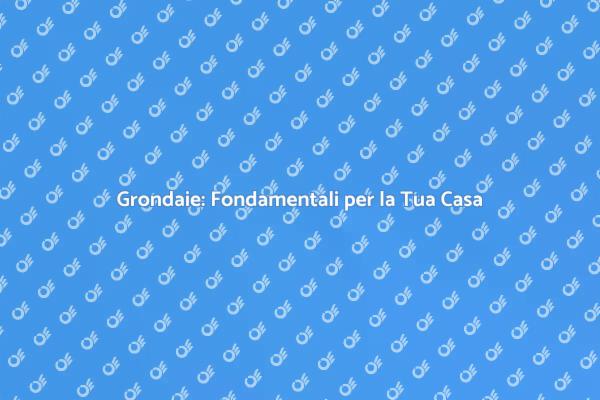 Grondaie: Proteggi la Tua Casa Oggi