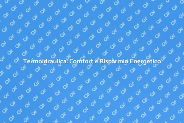 Termoidraulica: Efficienza e Comfort Domestico