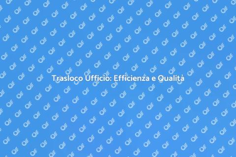 Trasloco Ufficio con Qualità Garantita