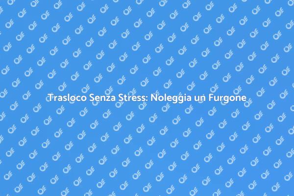 Semplifica il Tuo Trasloco con un Furgone