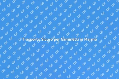 Trasporto Caminetti in Marmo Sicuro