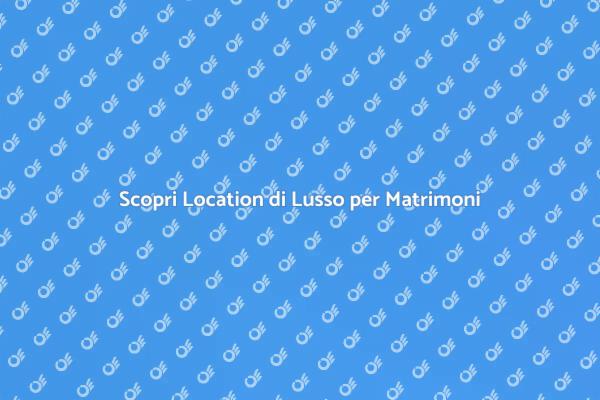 Trova la Tua Location di Lusso per Matrimoni