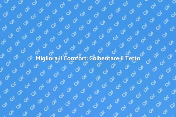 Coibentazione del Tetto: Comfort e Risparmio