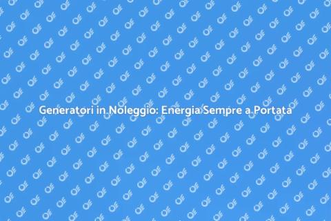 Noleggio Generatore: Soluzione Efficace