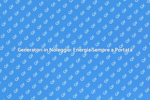 Scopri i Vantaggi del Noleggio Generatore