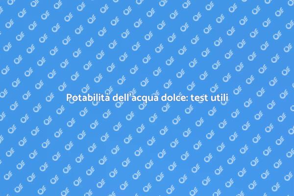 Test per acqua dolce: assicurati della potabilità