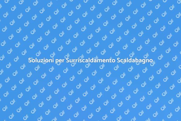 Surriscaldamento Scaldabagno: Come Risolvere