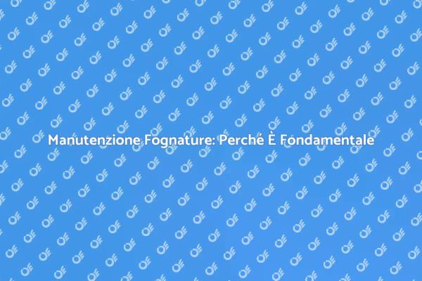 La Pulizia delle Fognature: Perché Farla?