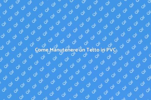 Manutenzione Tetto in PVC: Guida Essenziale