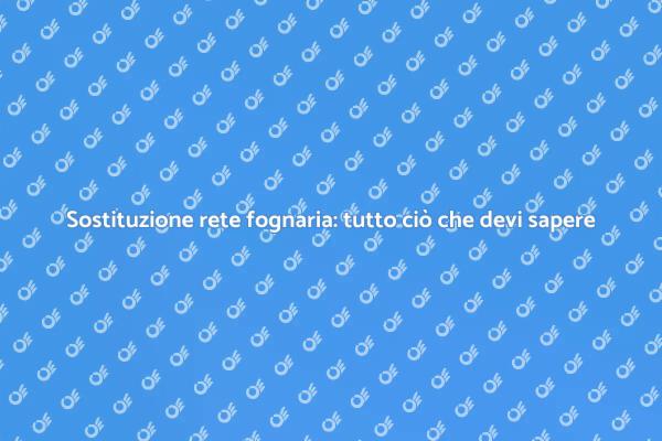 Sostituzione rete fognaria: come fare