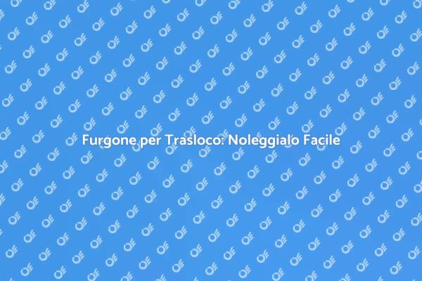 Trasloco Facile: Noleggia un Furgone