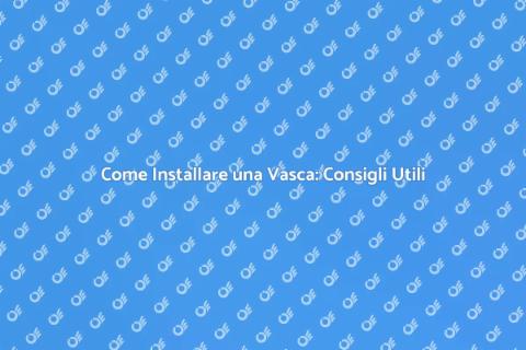 Installare Vasca in Bagno: Guida Pratica