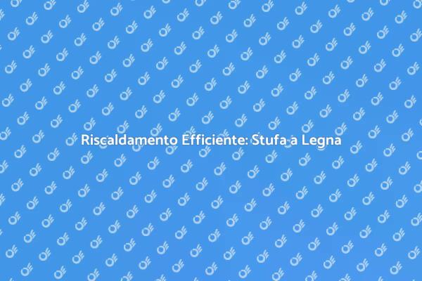 Vantaggi della Stufa a Legna Fiscale