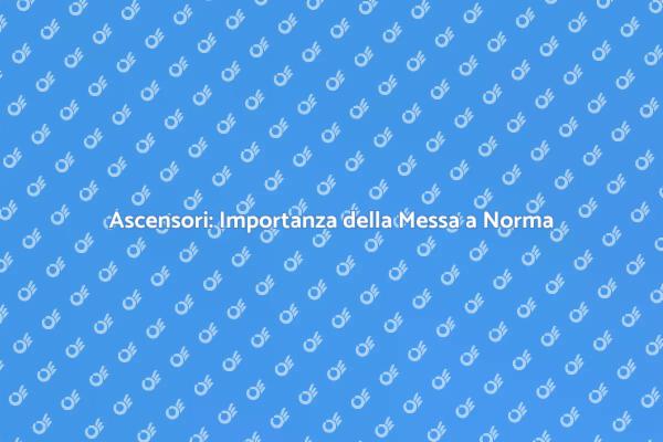 Ascensori e Sicurezza: Messa a Norma Necessaria