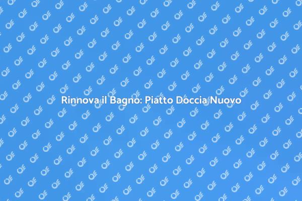 Trasforma il Tuo Bagno con un Piatto Doccia