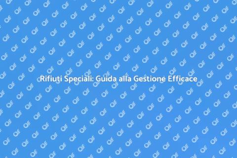 Gestione Rifiuti Speciali: Soluzioni Efficaci
