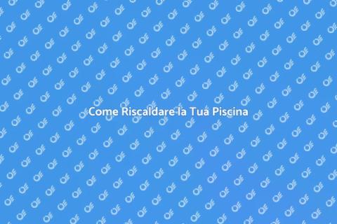 Riscaldamento Piscina: Guida Pratica