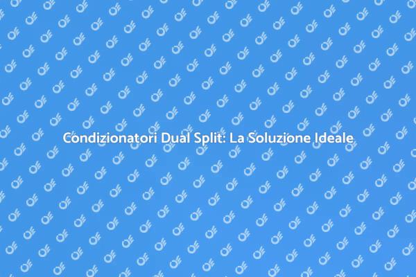 Condizionatori Dual Split: Comfort per Tutti