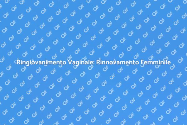 Ringiovanimento Vaginale: Scopri i Benefici