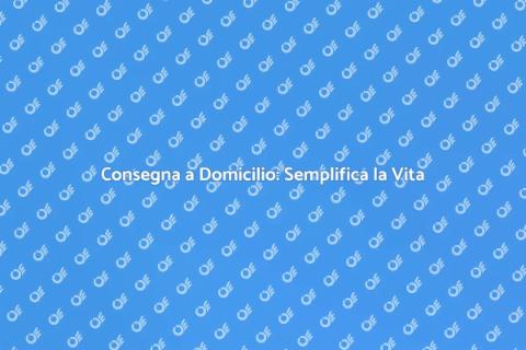 Consegna a Domicilio: La Soluzione Ideale